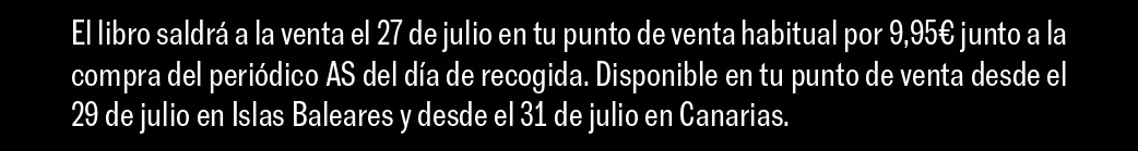 El libro saldrá a la venta el 27 de julio en tu punto de venta habitual por 9,95 € junto a la compra del periódico AS del día de recogida. Disponible en tu punto de venta desde el 29 de julio en Islas Baleares y desde el 31 de julio en Canarias.