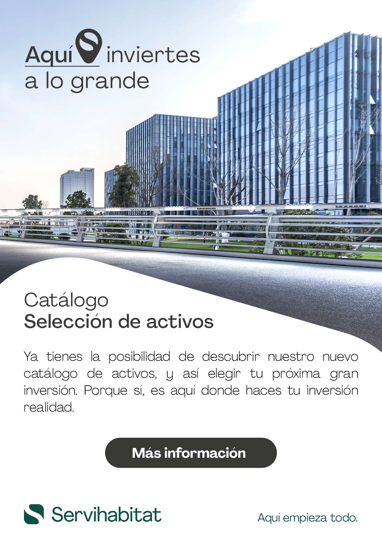 Servihabitat. Aquí empieza todo. Ya tienes la posibilidad de descubrir nuestro nuevo catálogo de activos, y así elegir tu próxima inversión. Porque sí, es aquí donde haces tu inversión realidad. Servihabitat. Aquí empieza todo